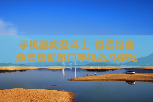 手机游戏圣斗士-重温经典动漫改编热门手机战斗游戏