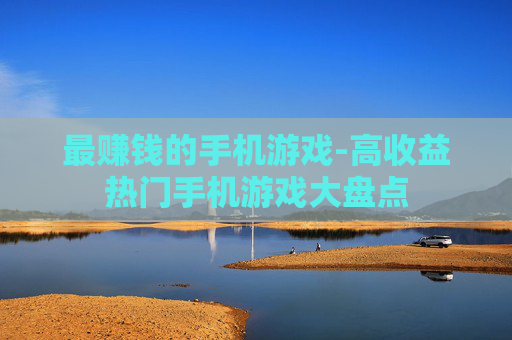 最赚钱的手机游戏-高收益热门手机游戏大盘点