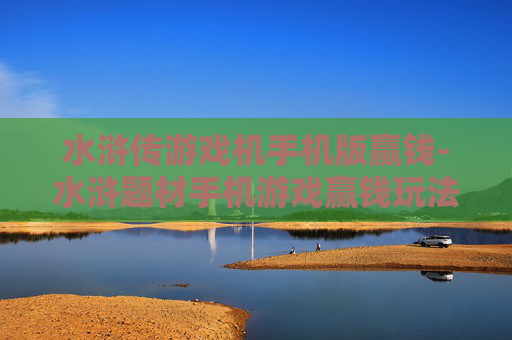 水浒传游戏机手机版赢钱-水浒题材手机游戏赢钱玩法揭秘