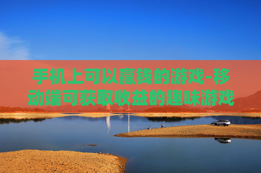 手机上可以赢钱的游戏-移动端可获取收益的趣味游戏推荐