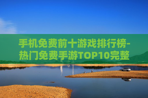 手机免费前十游戏排行榜-热门免费手游TOP10完整榜单披露