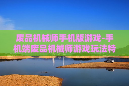 废品机械师手机版游戏-手机端废品机械师游戏玩法特色揭秘