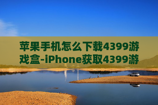 苹果手机怎么下载4399游戏盒-iPhone获取4399游戏盒下载途径