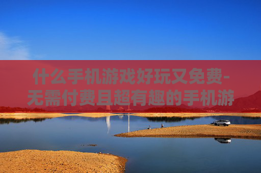 什么手机游戏好玩又免费-无需付费且超有趣的手机游戏推荐