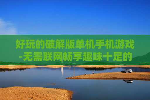 好玩的破解版单机手机游戏-无需联网畅享趣味十足的破解手游