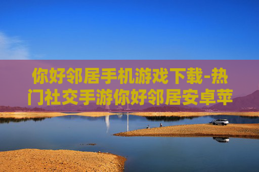 你好邻居手机游戏下载-热门社交手游你好邻居安卓苹果版下载
