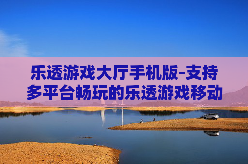 乐透游戏大厅手机版-支持多平台畅玩的乐透游戏移动大厅
