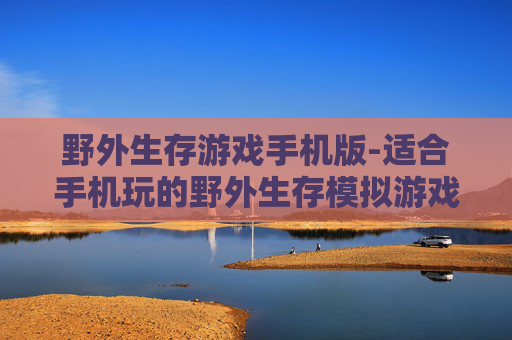 野外生存游戏手机版-适合手机玩的野外生存模拟游戏