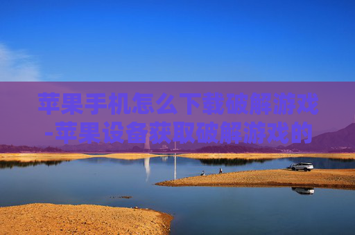 苹果手机怎么下载破解游戏-苹果设备获取破解游戏的下载途径