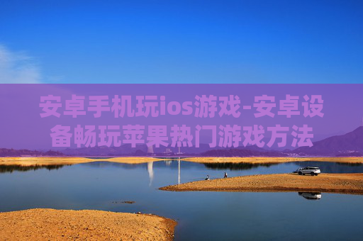 安卓手机玩ios游戏-安卓设备畅玩苹果热门游戏方法