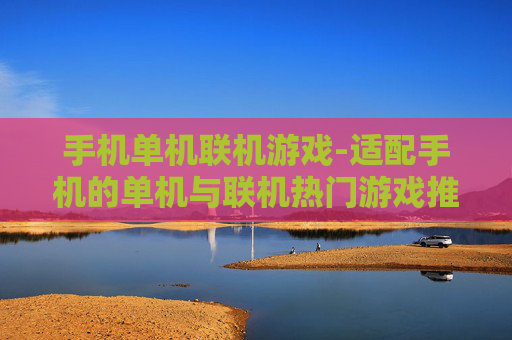 手机单机联机游戏-适配手机的单机与联机热门游戏推荐