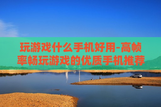 玩游戏什么手机好用-高帧率畅玩游戏的优质手机推荐