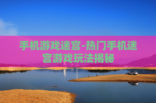 手机游戏迷宫-热门手机迷宫游戏玩法揭秘
