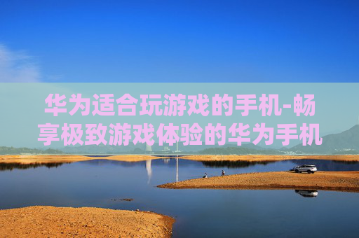 华为适合玩游戏的手机-畅享极致游戏体验的华为手机之选