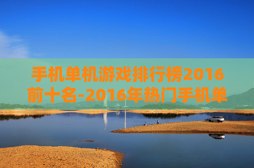 手机单机游戏排行榜2016前十名-2016年热门手机单机游戏前十盘点