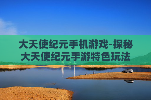 大天使纪元手机游戏-探秘大天使纪元手游特色玩法