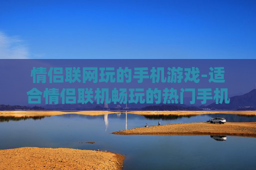 情侣联网玩的手机游戏-适合情侣联机畅玩的热门手机游戏