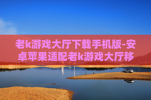 老k游戏大厅下载手机版-安卓苹果适配老k游戏大厅移动端下载