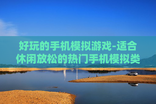 好玩的手机模拟游戏-适合休闲放松的热门手机模拟类游戏