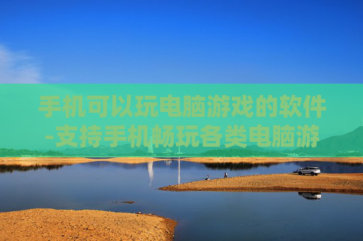 手机可以玩电脑游戏的软件-支持手机畅玩各类电脑游戏的应用工具