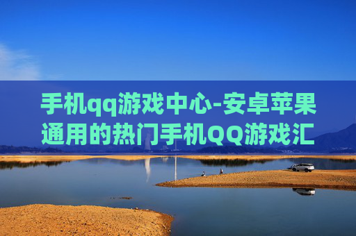 手机qq游戏中心-安卓苹果通用的热门手机QQ游戏汇集地