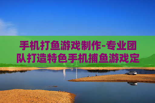 手机打鱼游戏制作-专业团队打造特色手机捕鱼游戏定制
