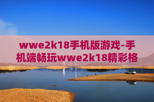 wwe2k18手机版游戏-手机端畅玩wwe2k18精彩格斗体验
