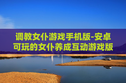 调教女仆游戏手机版-安卓可玩的女仆养成互动游戏版本