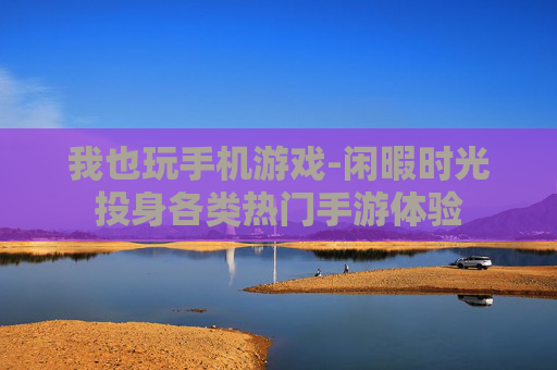 我也玩手机游戏-闲暇时光投身各类热门手游体验