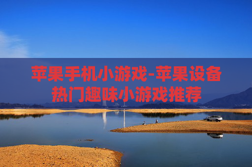 苹果手机小游戏-苹果设备热门趣味小游戏推荐