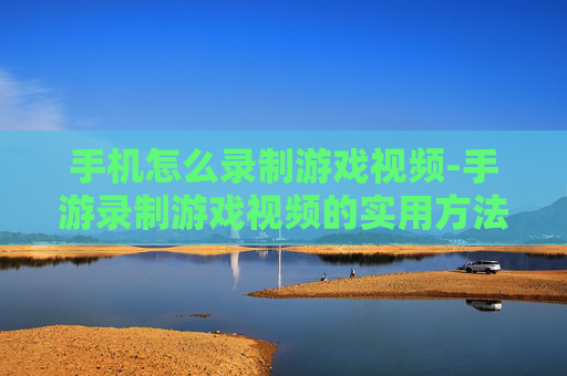 手机怎么录制游戏视频-手游录制游戏视频的实用方法技巧