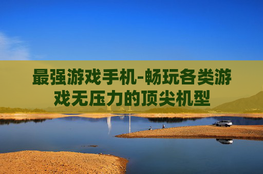 最强游戏手机-畅玩各类游戏无压力的顶尖机型