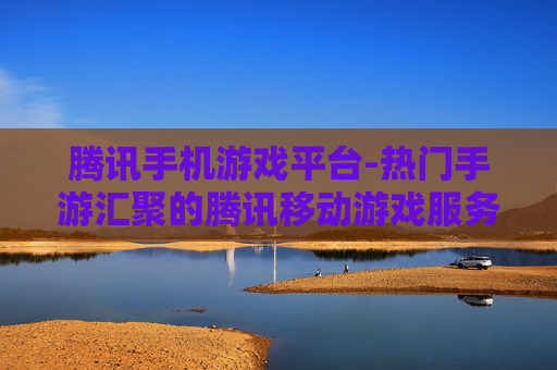 腾讯手机游戏平台-热门手游汇聚的腾讯移动游戏服务平台
