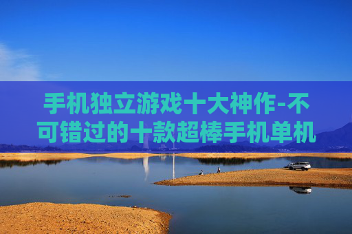 手机独立游戏十大神作-不可错过的十款超棒手机单机游戏佳作