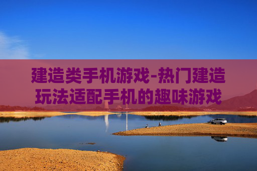 建造类手机游戏-热门建造玩法适配手机的趣味游戏
