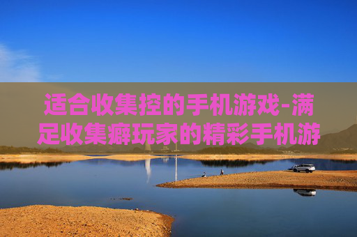 适合收集控的手机游戏-满足收集癖玩家的精彩手机游戏推荐
