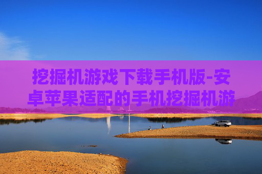 挖掘机游戏下载手机版-安卓苹果适配的手机挖掘机游戏资源获取