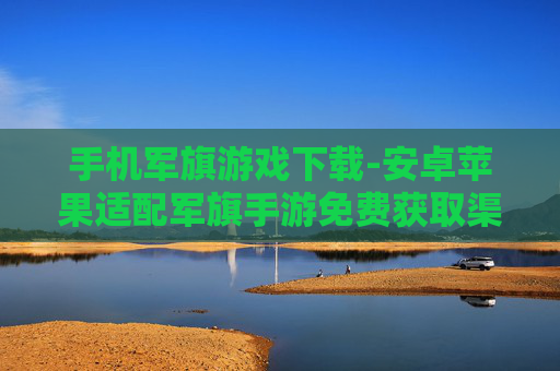 手机军旗游戏下载-安卓苹果适配军旗手游免费获取渠道