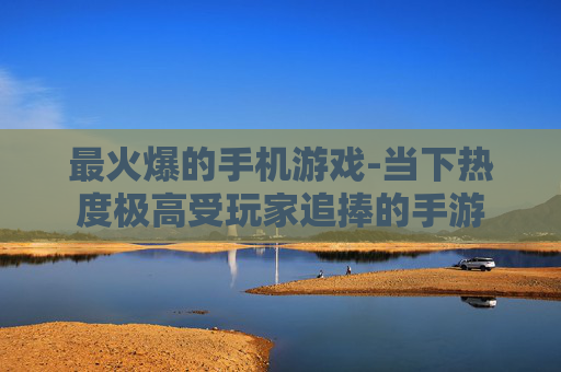 最火爆的手机游戏-当下热度极高受玩家追捧的手游