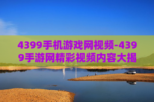 4399手机游戏网视频-4399手游网精彩视频内容大揭秘