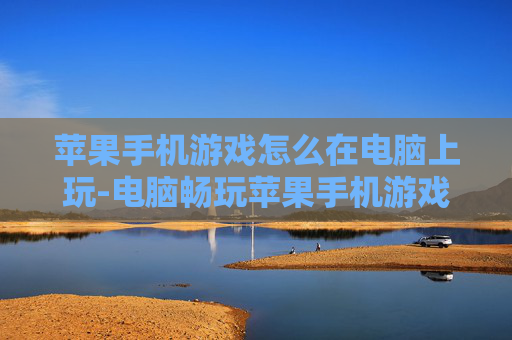 苹果手机游戏怎么在电脑上玩-电脑畅玩苹果手机游戏的实用方法