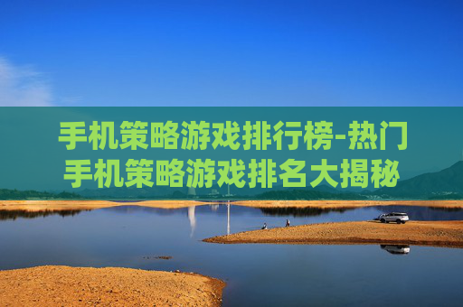 手机策略游戏排行榜-热门手机策略游戏排名大揭秘