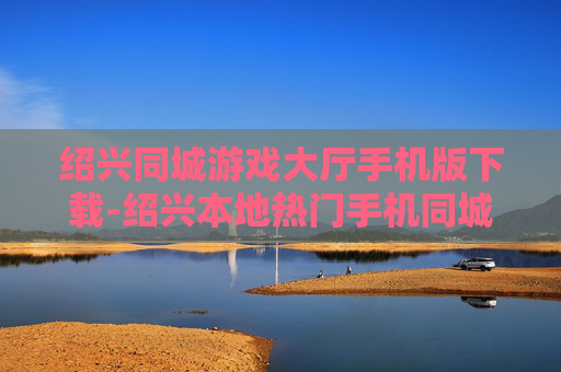 绍兴同城游戏大厅手机版下载-绍兴本地热门手机同城游戏大厅下载渠道