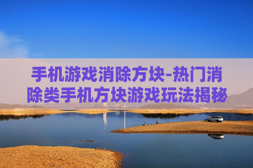 手机游戏消除方块-热门消除类手机方块游戏玩法揭秘
