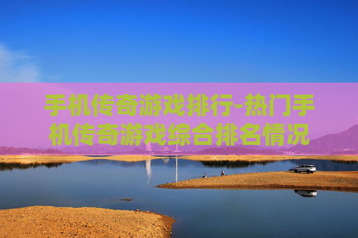 手机传奇游戏排行-热门手机传奇游戏综合排名情况