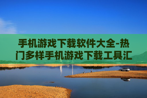 手机游戏下载软件大全-热门多样手机游戏下载工具汇总