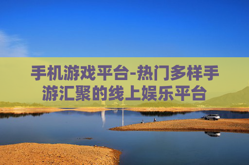 手机游戏平台-热门多样手游汇聚的线上娱乐平台