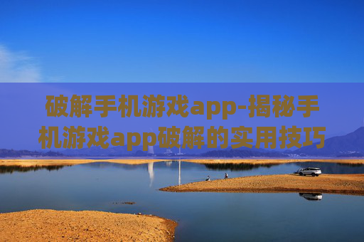 破解手机游戏app-揭秘手机游戏app破解的实用技巧
