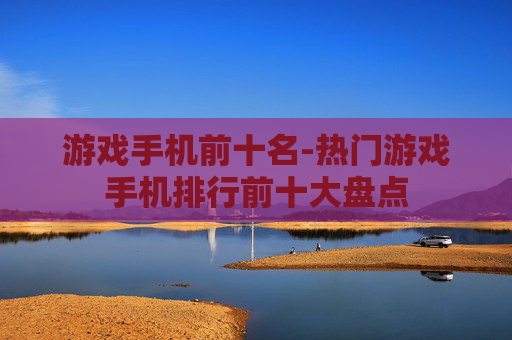 游戏手机前十名-热门游戏手机排行前十大盘点