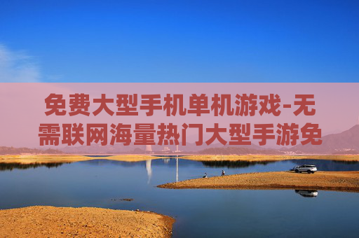 免费大型手机单机游戏-无需联网海量热门大型手游免费畅玩